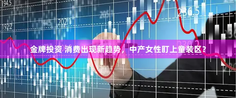 金牌投资 消费出现新趋势，中产女性盯上童装区？