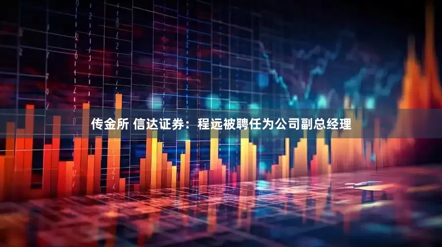 传金所 信达证券：程远被聘任为公司副总经理