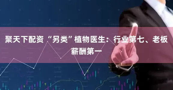 聚天下配资 “另类”植物医生：行业第七、老板薪酬第一
