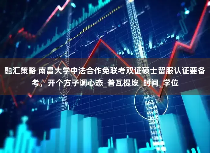 融汇策略 南昌大学中法合作免联考双证硕士留服认证要备考，开个方子调心态_普瓦提埃_时间_学位