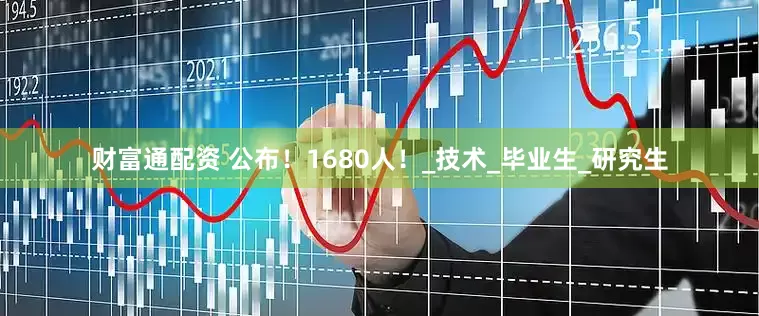财富通配资 公布！1680人！_技术_毕业生_研究生
