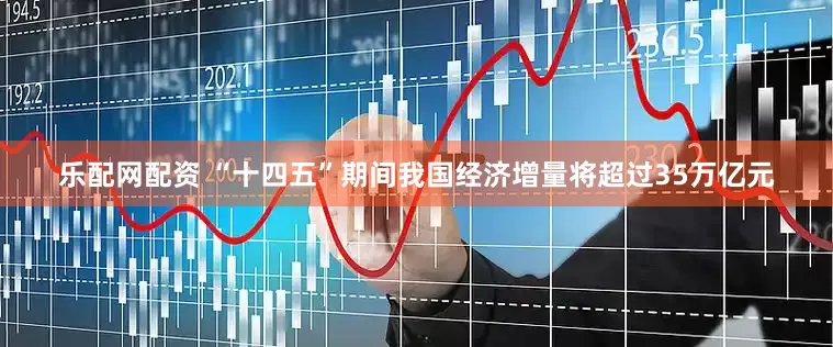 乐配网配资 “十四五”期间我国经济增量将超过35万亿元
