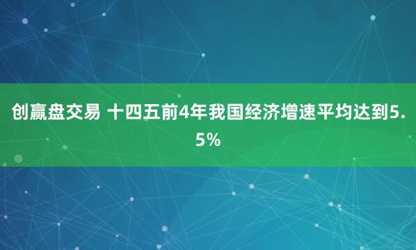创赢盘交易 十四五前4年我国经济增速平均达到5.5%