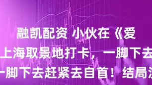 融凯配资 小伙在《爱情公寓》上海取景地打卡，一脚下去赶紧去自首！结局没料到