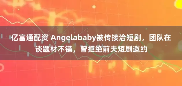 亿富通配资 Angelababy被传接洽短剧，团队在谈题材不错，曾拒绝前夫短剧邀约