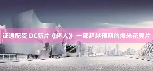 证通配资 DC新片《超人》 一部超越预期的爆米花爽片