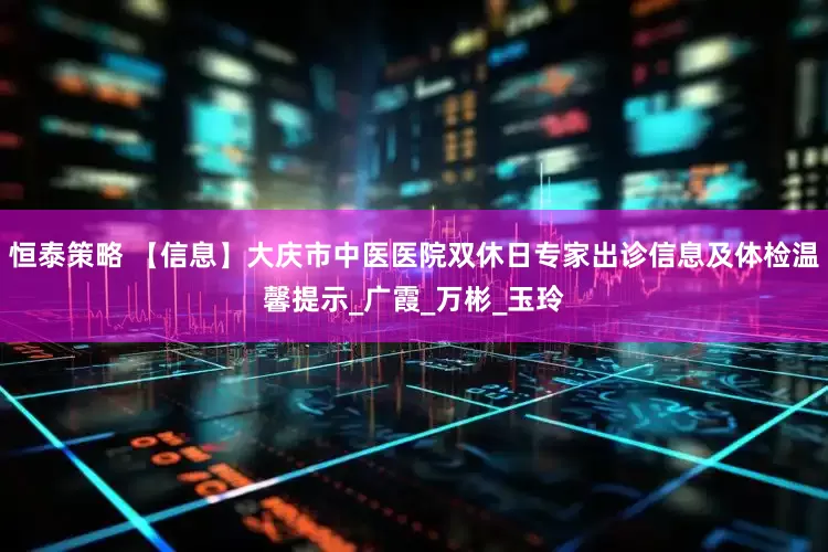恒泰策略 【信息】大庆市中医医院双休日专家出诊信息及体检温馨提示_广霞_万彬_玉玲