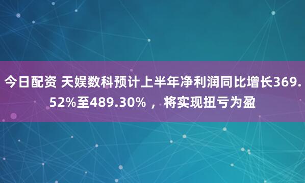 今日配资 天娱数科预计上半年净利润同比增长369.52%至489.30% ，将实现扭亏为盈