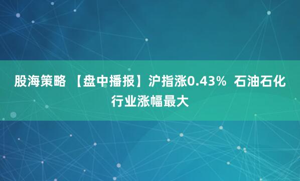 股海策略 【盘中播报】沪指涨0.43%  石油石化行业涨幅最大