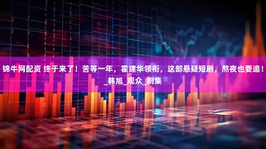 锦牛网配资 终于来了！苦等一年，霍建华领衔，这部悬疑短剧，熬夜也要追！_韩旭_观众_剧集