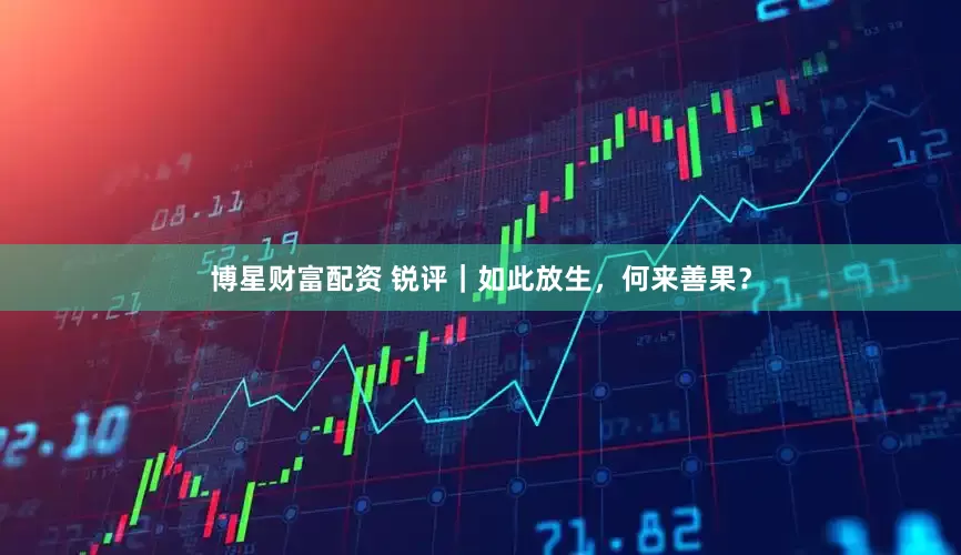 博星财富配资 锐评｜如此放生，何来善果？