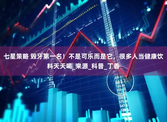 七星策略 毁牙第一名！不是可乐而是它，很多人当健康饮料天天喝_来源_科普_丁香