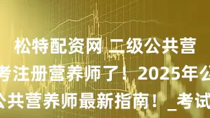 松特配资网 二级公共营养师可以考注册营养师了！2025年公共营养师最新指南！_考试_人群_专业
