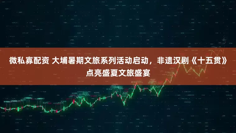 微私寡配资 大埔暑期文旅系列活动启动，非遗汉剧《十五贯》点亮盛夏文旅盛宴