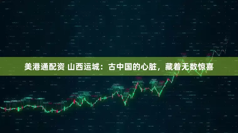 美港通配资 山西运城：古中国的心脏，藏着无数惊喜