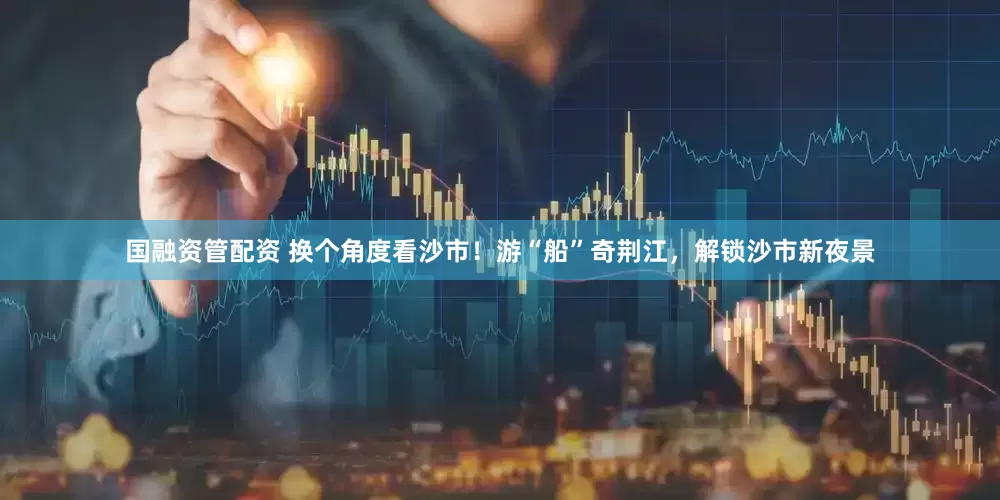 国融资管配资 换个角度看沙市！游“船”奇荆江，解锁沙市新夜景