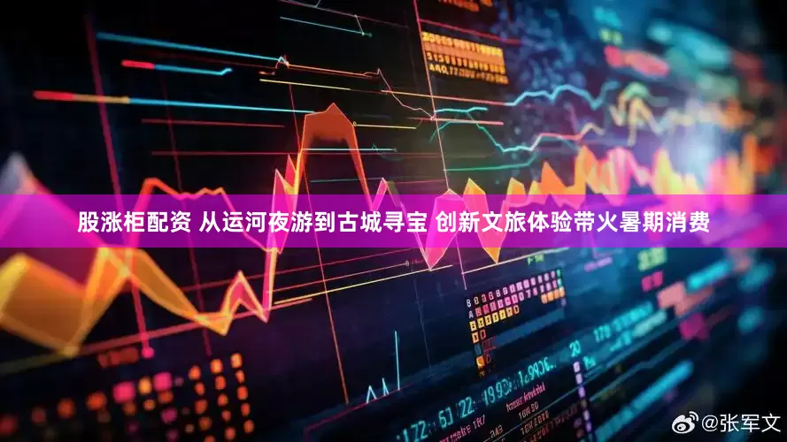 股涨柜配资 从运河夜游到古城寻宝 创新文旅体验带火暑期消费