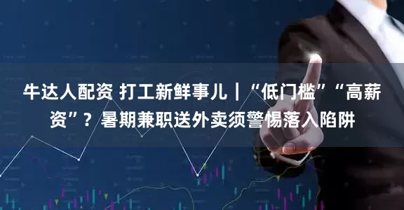 牛达人配资 打工新鲜事儿｜“低门槛”“高薪资”？暑期兼职送外卖须警惕落入陷阱