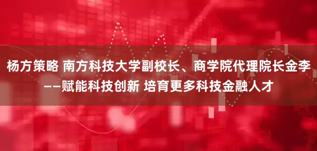 杨方策略 南方科技大学副校长、商学院代理院长金李——赋能科技创新 培育更多科技金融人才
