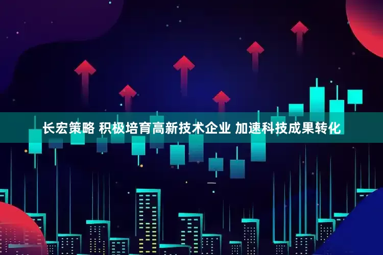 长宏策略 积极培育高新技术企业 加速科技成果转化