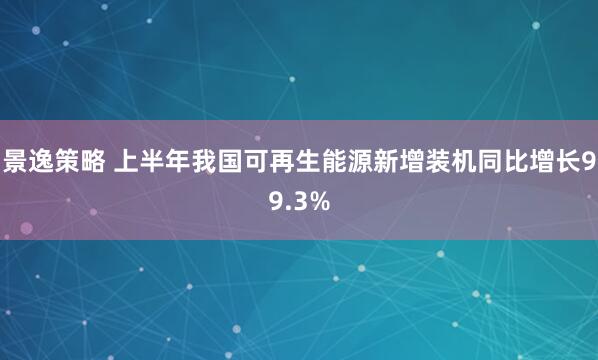 景逸策略 上半年我国可再生能源新增装机同比增长99.3%