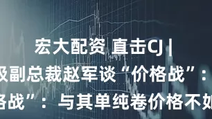 宏大配资 直击CJ | TCL科技高级副总裁赵军谈“价格战”：与其单纯卷价格不如卷体验