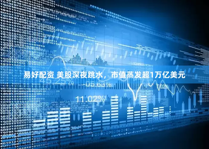 易好配资 美股深夜跳水，市值蒸发超1万亿美元