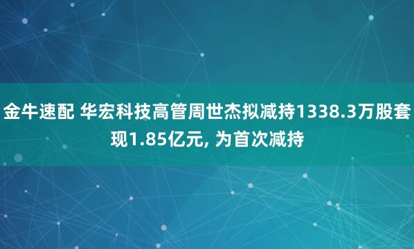 金牛速配 华宏科技高管周世杰拟减持1338.3万股套现1.85亿元, 为首次减持