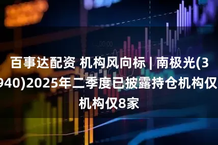 百事达配资 机构风向标 | 南极光(300940)2025年二季度已披露持仓机构仅8家