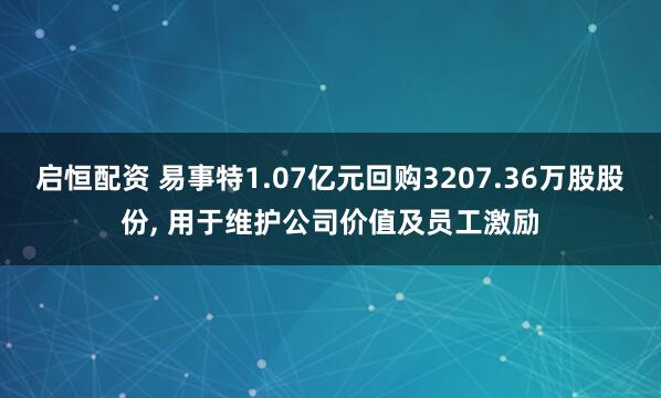 启恒配资 易事特1.07亿元回购3207.36万股股份, 用于维护公司价值及员工激励