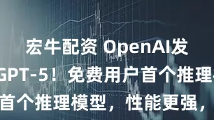 宏牛配资 OpenAI发布 ChatGPT-5！免费用户首个推理模型，性能更强，幻觉更少