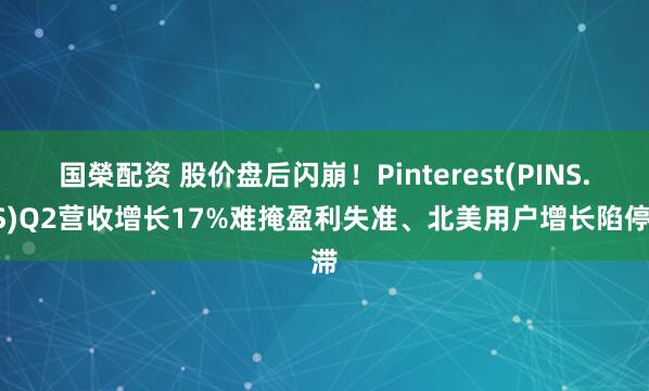 国榮配资 股价盘后闪崩！Pinterest(PINS.US)Q2营收增长17%难掩盈利失准、北美用户增长陷停滞