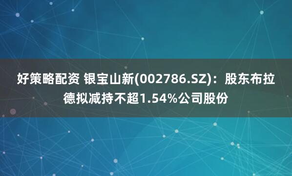 好策略配资 银宝山新(002786.SZ)：股东布拉德拟减持不超1.54%公司股份