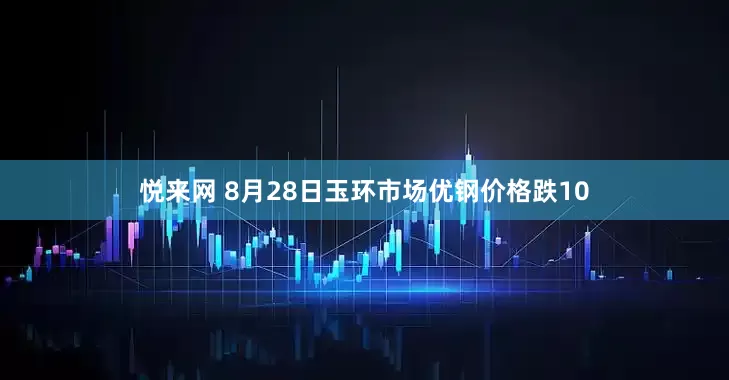 悦来网 8月28日玉环市场优钢价格跌10