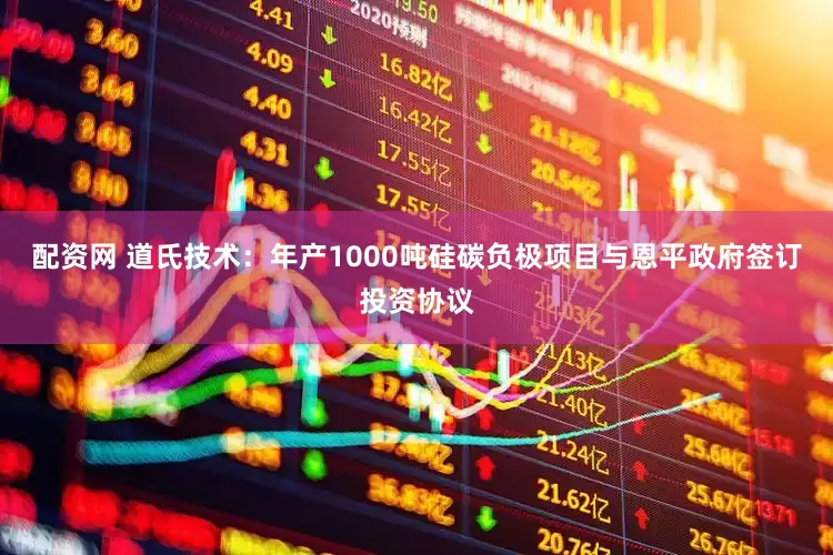 配资网 道氏技术：年产1000吨硅碳负极项目与恩平政府签订投资协议
