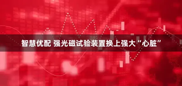 智慧优配 强光磁试验装置换上强大“心脏”