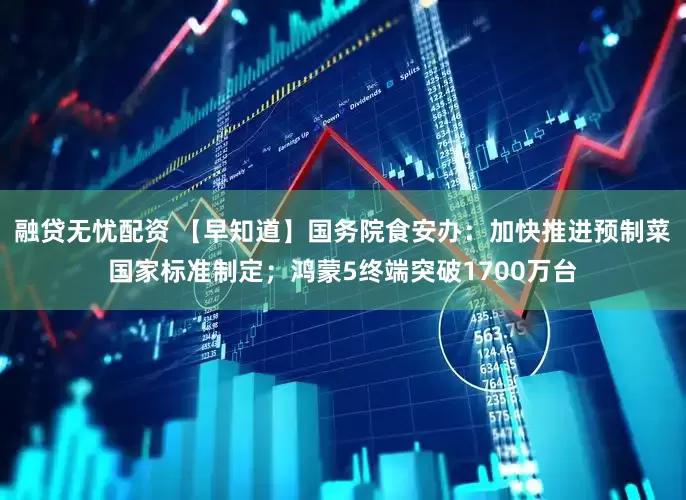 融贷无忧配资 【早知道】国务院食安办：加快推进预制菜国家标准制定；鸿蒙5终端突破1700万台