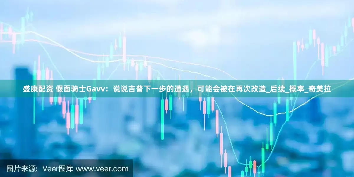 盛康配资 假面骑士Gavv：说说吉普下一步的遭遇，可能会被在再次改造_后续_概率_奇美拉