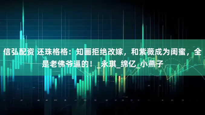 信弘配资 还珠格格：知画拒绝改嫁，和紫薇成为闺蜜，全是老佛爷逼的！_永琪_绵亿_小燕子
