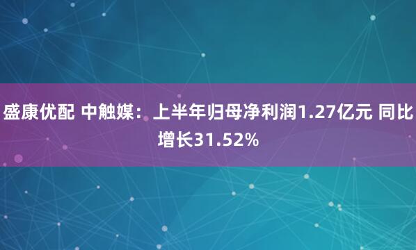 盛康优配 中触媒：上半年归母净利润1.27亿元 同比增长31.52%