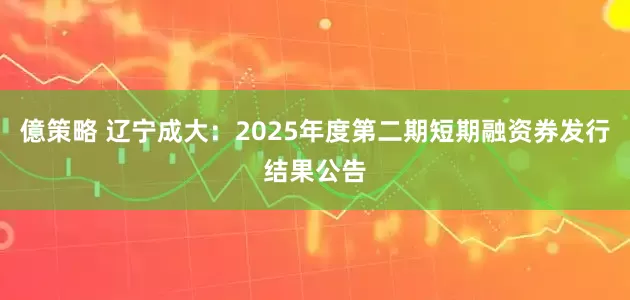 億策略 辽宁成大：2025年度第二期短期融资券发行结果公告