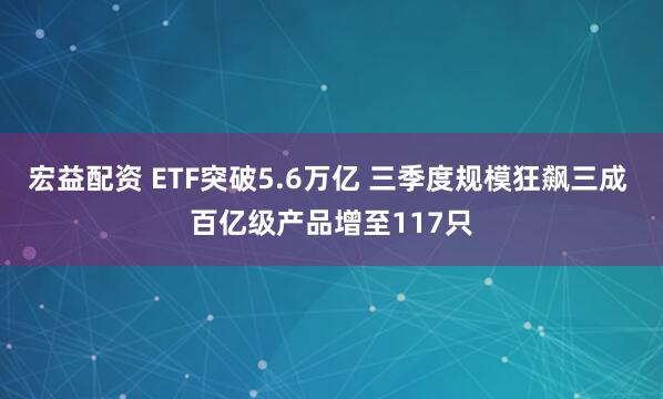 宏益配资 ETF突破5.6万亿 三季度规模狂飙三成 百亿级产品增至117只