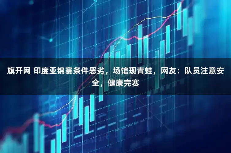 旗开网 印度亚锦赛条件恶劣，场馆现青蛙，网友：队员注意安全，健康完赛