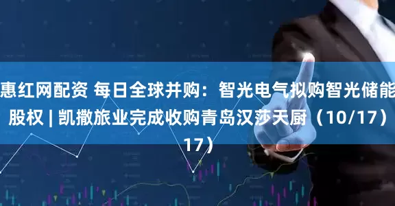 惠红网配资 每日全球并购：智光电气拟购智光储能股权 | 凯撒旅业完成收购青岛汉莎天厨（10/17）