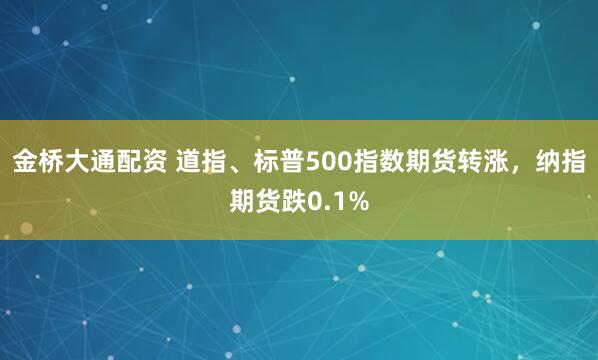 金桥大通配资 道指、标普500指数期货转涨，纳指期货跌0.1%