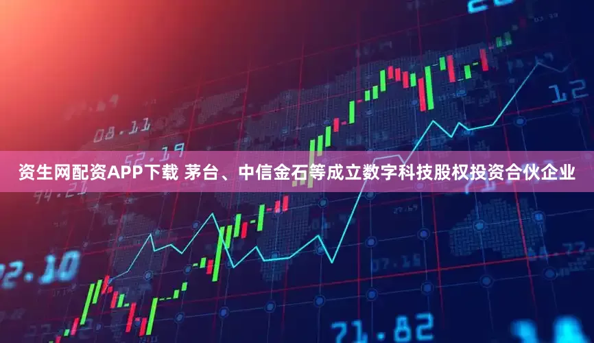 资生网配资APP下载 茅台、中信金石等成立数字科技股权投资合伙企业