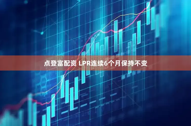 点登富配资 LPR连续6个月保持不变