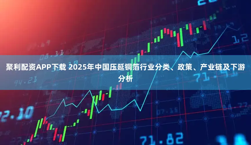 聚利配资APP下载 2025年中国压延铜箔行业分类、政策、产业链及下游分析