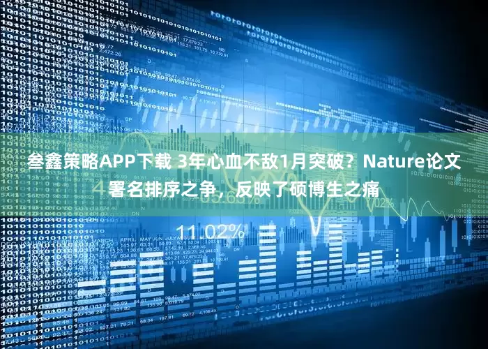 叁鑫策略APP下载 3年心血不敌1月突破？Nature论文署名排序之争，反映了硕博生之痛