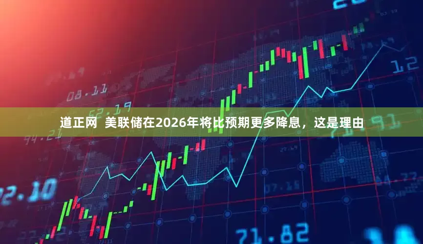 道正网  美联储在2026年将比预期更多降息，这是理由